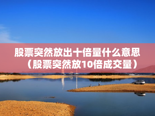股票突然放出十倍量什么意思（股票突然放10倍成交量）