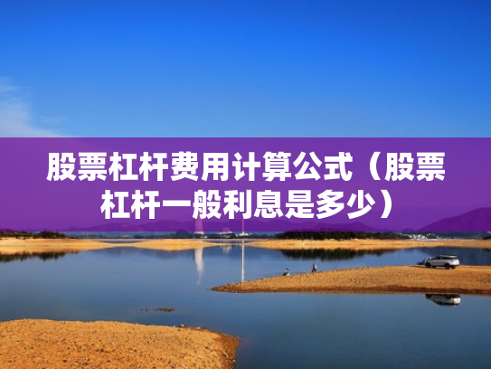 股票杠杆费用计算公式（股票杠杆一般利息是多少）