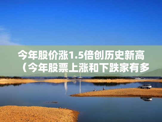 今年股价涨1.5倍创历史新高（今年股票上涨和下跌家有多少）