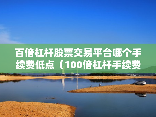 百倍杠杆股票交易平台哪个手续费低点（100倍杠杆手续费怎么算）