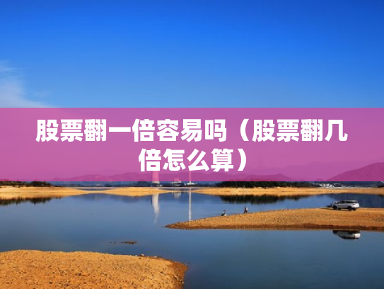 股票翻一倍容易吗（股票翻几倍怎么算）