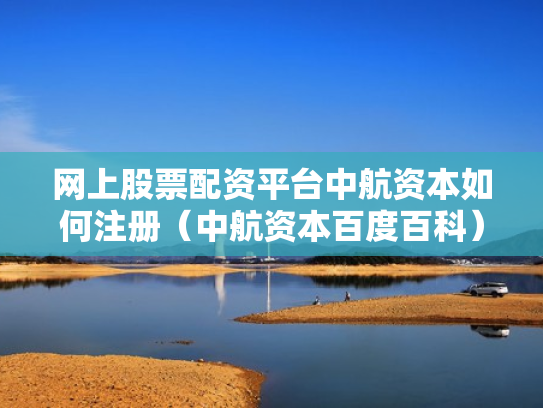 网上股票配资平台中航资本如何注册（中航资本百度百科）