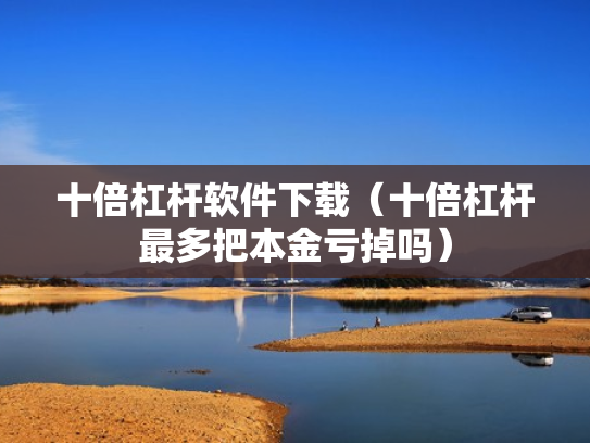 十倍杠杆软件下载（十倍杠杆最多把本金亏掉吗）