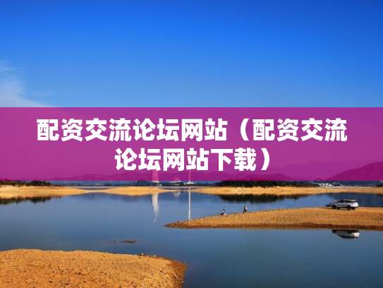 配资交流论坛网站（配资交流论坛网站下载）