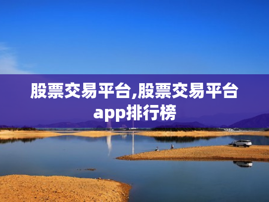 股票交易平台,股票交易平台app排行榜