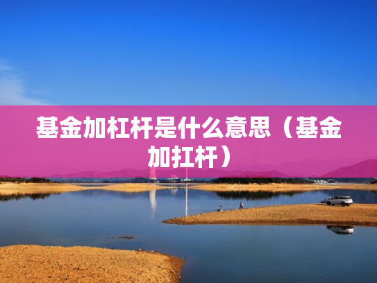 基金加杠杆是什么意思（基金加扛杆）