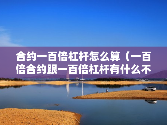 合约一百倍杠杆怎么算（一百倍合约跟一百倍杠杆有什么不同）