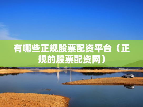 有哪些正规股票配资平台（正规的股票配资网）