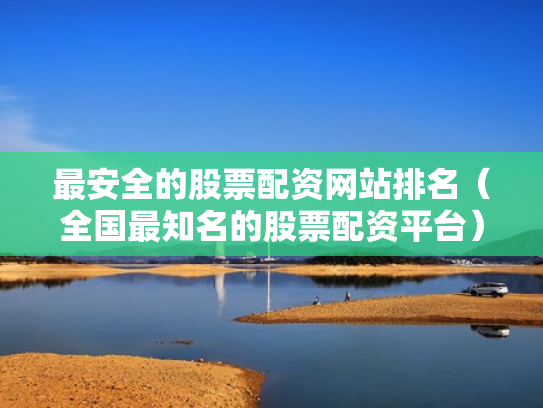最安全的股票配资网站排名（全国最知名的股票配资平台）