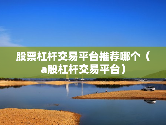 股票杠杆交易平台推荐哪个（a股杠杆交易平台）