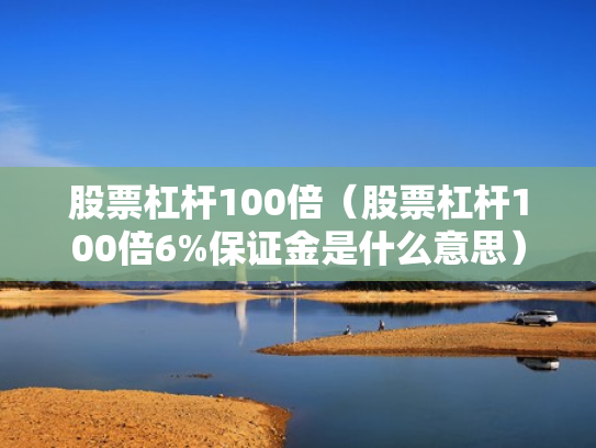 股票杠杆100倍（股票杠杆100倍6%保证金是什么意思）