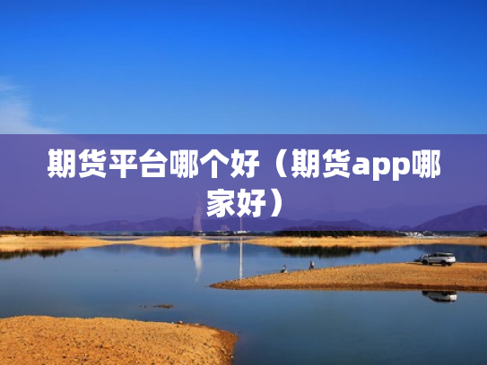 期货平台哪个好（期货app哪家好）