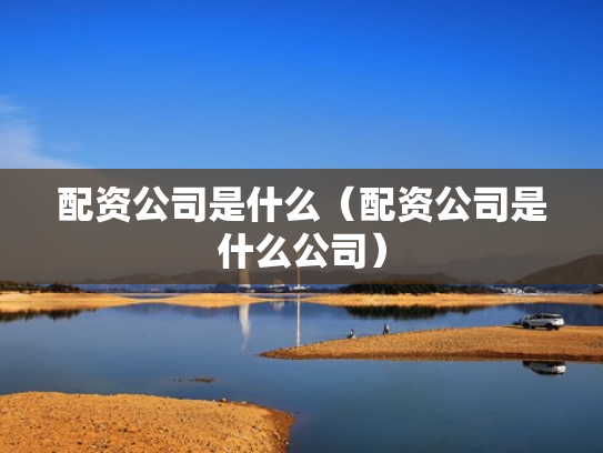 配资公司是什么（配资公司是什么公司）