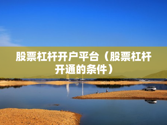 股票杠杆开户平台（股票杠杆开通的条件）