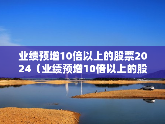 业绩预增10倍以上的股票2024（业绩预增10倍以上的股票一览表最新）
