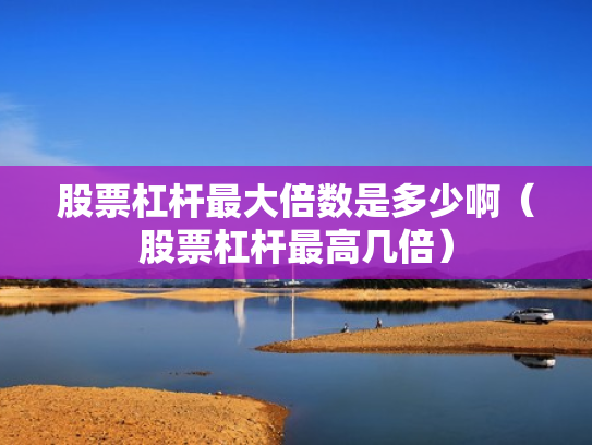 股票杠杆最大倍数是多少啊（股票杠杆最高几倍）