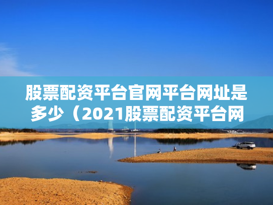股票配资平台官网平台网址是多少（2021股票配资平台网查）