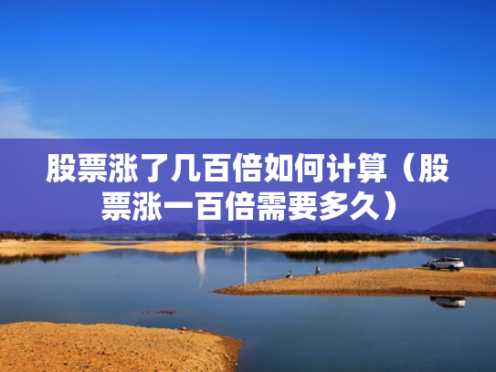 股票涨了几百倍如何计算（股票涨一百倍需要多久）