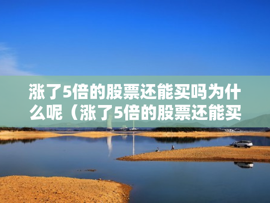 涨了5倍的股票还能买吗为什么呢（涨了5倍的股票还能买吗为什么呢）