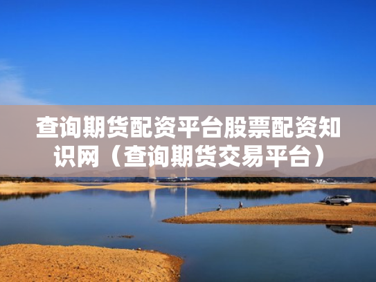 查询期货配资平台股票配资知识网（查询期货交易平台）