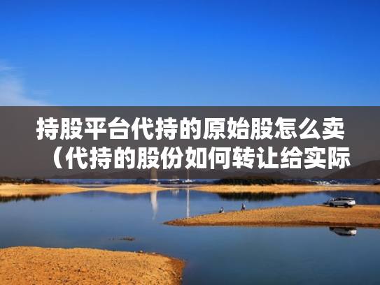 持股平台代持的原始股怎么卖（代持的股份如何转让给实际持股人）