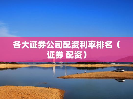各大证券公司配资利率排名（证券 配资）