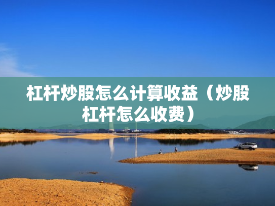 杠杆炒股怎么计算收益（炒股杠杆怎么收费）