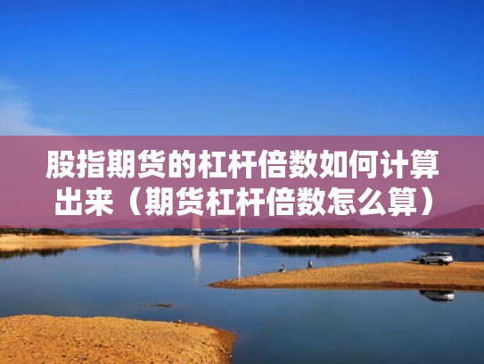 股指期货的杠杆倍数如何计算出来（期货杠杆倍数怎么算）