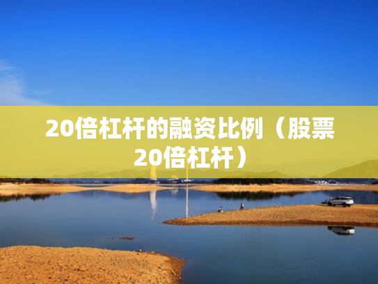 20倍杠杆的融资比例（股票20倍杠杆）
