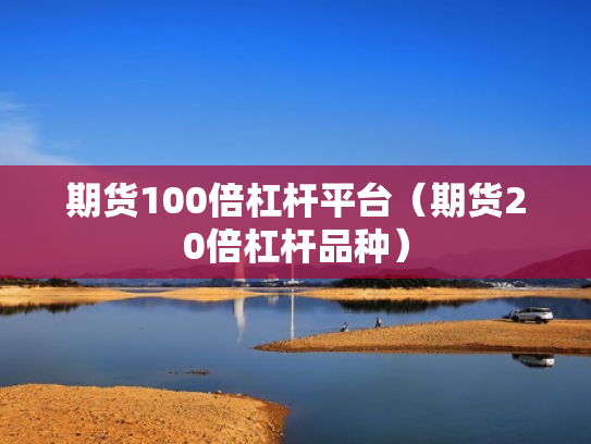 期货100倍杠杆平台（期货20倍杠杆品种）