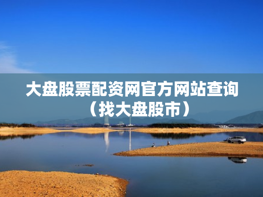 大盘股票配资网官方网站查询（找大盘股市）