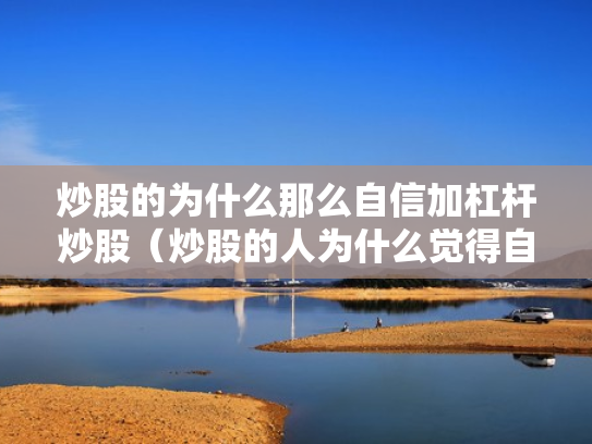 炒股的为什么那么自信加杠杆炒股（炒股的人为什么觉得自己有技术）