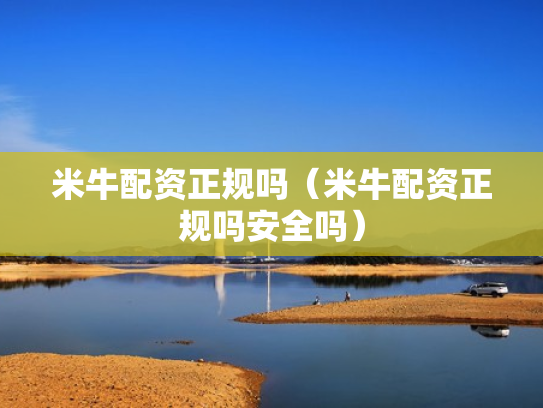 米牛配资正规吗（米牛配资正规吗安全吗）