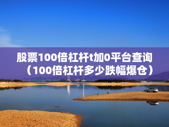 股票100倍杠杆t加0平台查询（100倍杠杆多少跌幅爆仓）