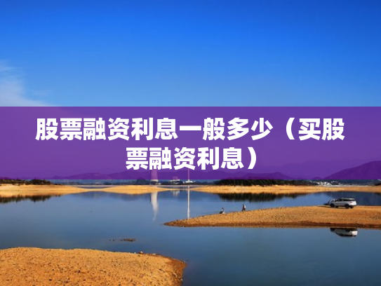 股票融资利息一般多少（买股票融资利息）
