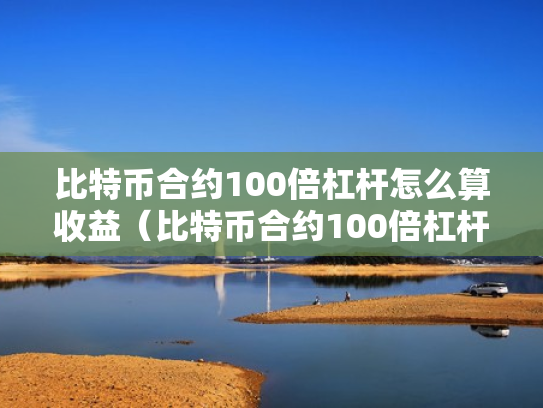 比特币合约100倍杠杆怎么算收益（比特币合约100倍杠杆几个点翻仓）