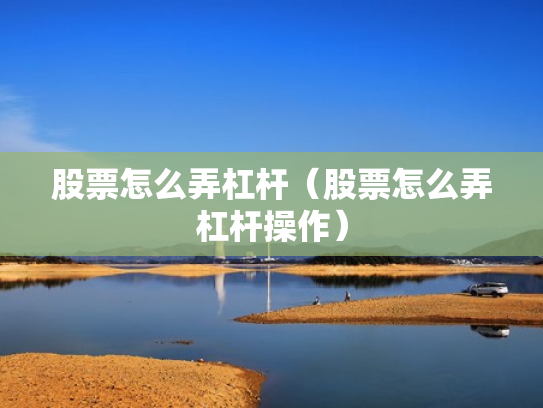 股票怎么弄杠杆（股票怎么弄杠杆操作）