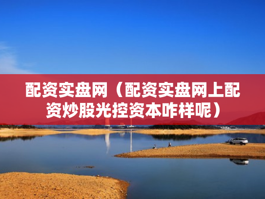 配资实盘网（配资实盘网上配资炒股光控资本咋样呢）