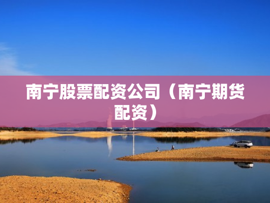南宁股票配资公司（南宁期货配资）