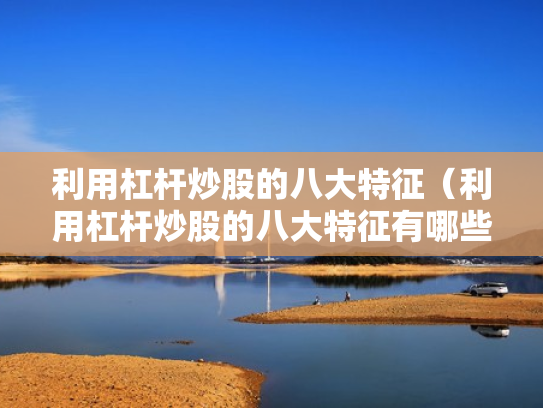 利用杠杆炒股的八大特征（利用杠杆炒股的八大特征有哪些）