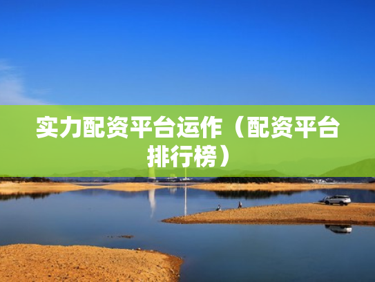 实力配资平台运作（配资平台排行榜）