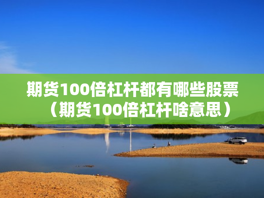 期货100倍杠杆都有哪些股票（期货100倍杠杆啥意思）