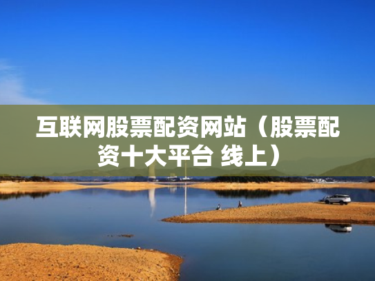 互联网股票配资网站（股票配资十大平台 线上）