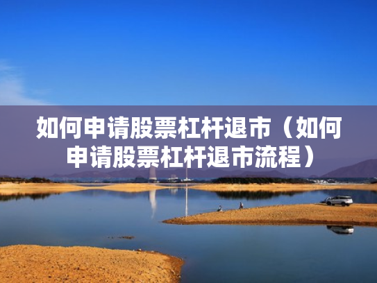 如何申请股票杠杆退市（如何申请股票杠杆退市流程）