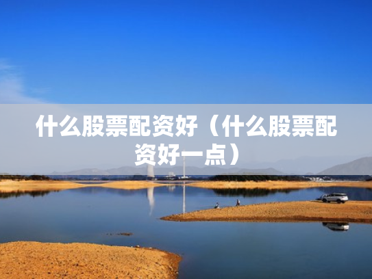 什么股票配资好（什么股票配资好一点）
