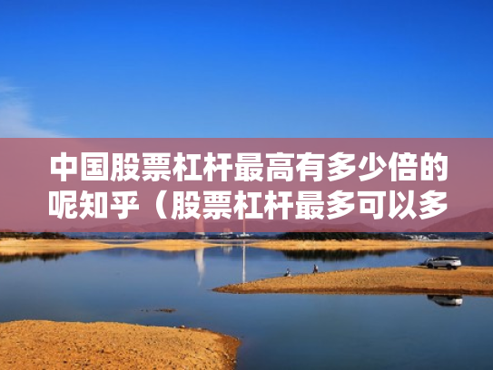 中国股票杠杆最高有多少倍的呢知乎（股票杠杆最多可以多少倍）