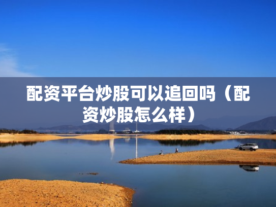 配资平台炒股可以追回吗（配资炒股怎么样）