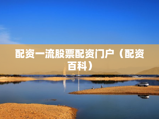 配资一流股票配资门户（配资百科）