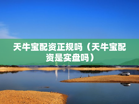 天牛宝配资正规吗（天牛宝配资是实盘吗）