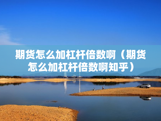 期货怎么加杠杆倍数啊（期货怎么加杠杆倍数啊知乎）